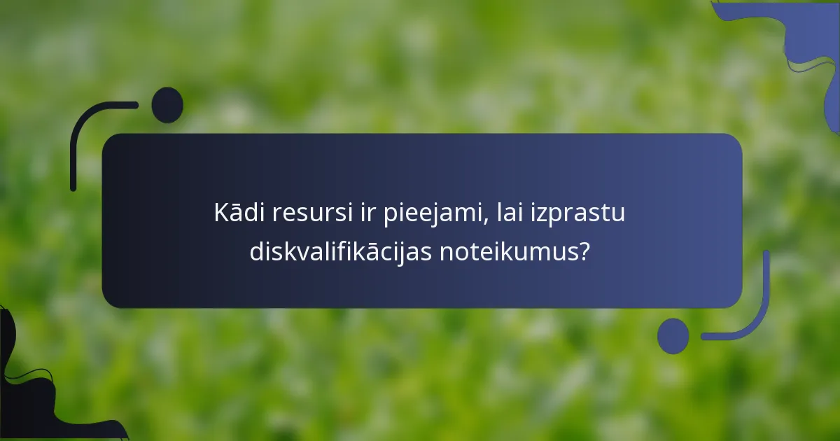 Kādi resursi ir pieejami, lai izprastu diskvalifikācijas noteikumus?